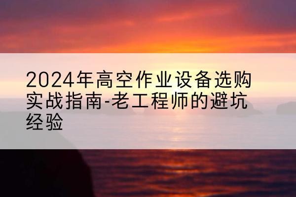 涟水高空作业升降机厂家推荐-2024年高空作业设备选购实战指南-老工程师的避坑经验
