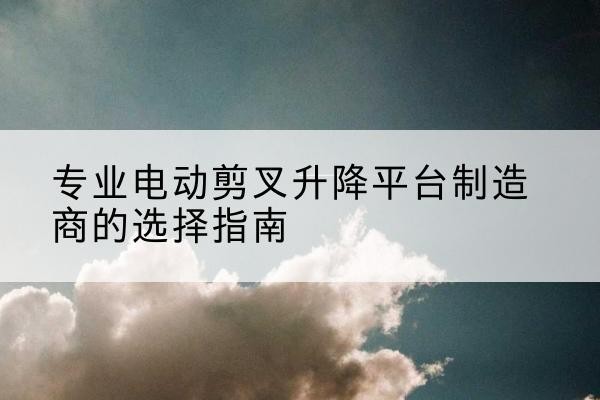 涟水电动剪叉升降平台厂家-专业电动剪叉升降平台制造商的选择指南