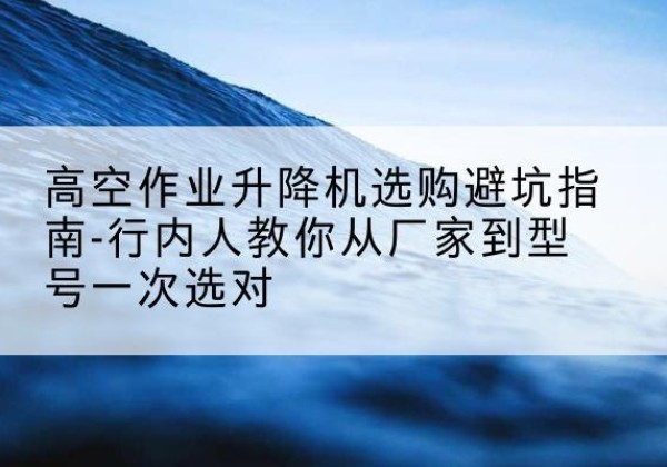 涟水升降平台厂家-高空作业升降机选购避坑指南-行内人教你从厂家到型号一次选对
