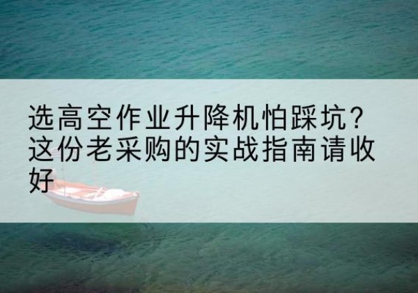 涟水高空作业升降机厂家推荐-选高空作业升降机怕踩坑？这份老采购的实战指南请收好