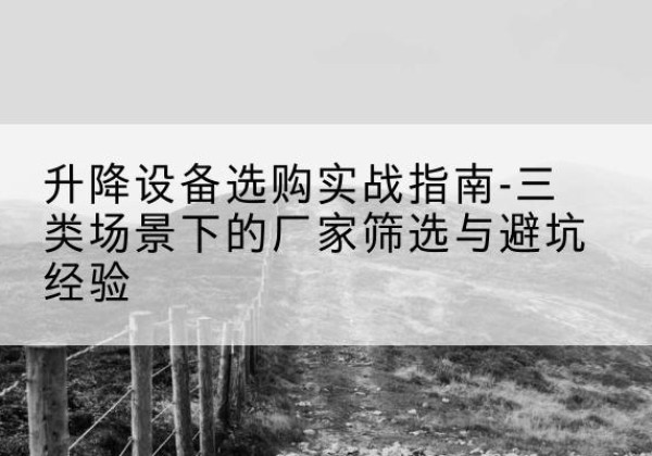 涟水移动式升降机厂家推荐-升降设备选购实战指南-三类场景下的厂家筛选与避坑经验
