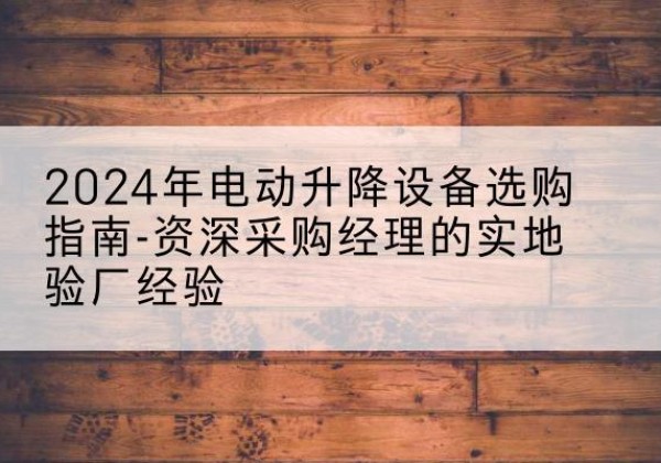涟水电动剪叉升降平台厂家-2024年电动升降设备选购指南-资深采购经理的实地验厂经验