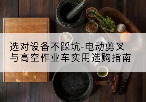 涟水电动剪叉升降平台怎么选-选对设备不踩坑-电动剪叉与高空作业车实用选购指南