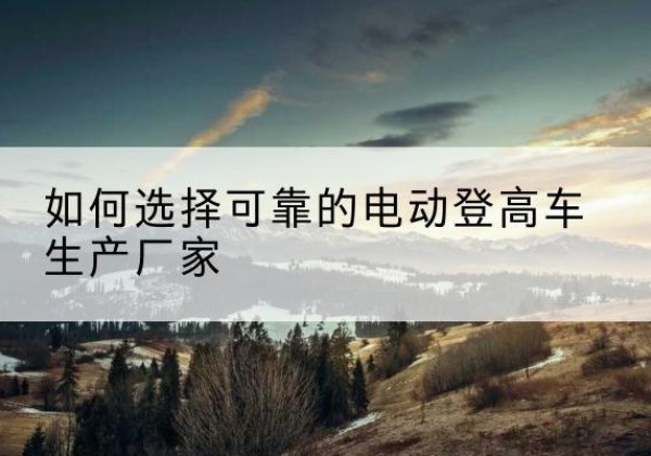涟水电动登高车厂家-如何选择可靠的电动登高车生产厂家