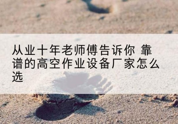 涟水高空作业升降机厂家推荐-从业十年老师傅告诉你 靠谱的高空作业设备厂家怎么选