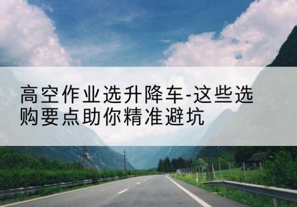 涟水升降车厂家-高空作业选升降车-这些选购要点助你*避坑