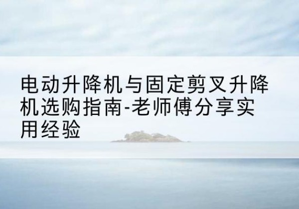 涟水电动升降机怎么选-电动升降机与固定剪叉升降机选购指南-老师傅分享实用经验
