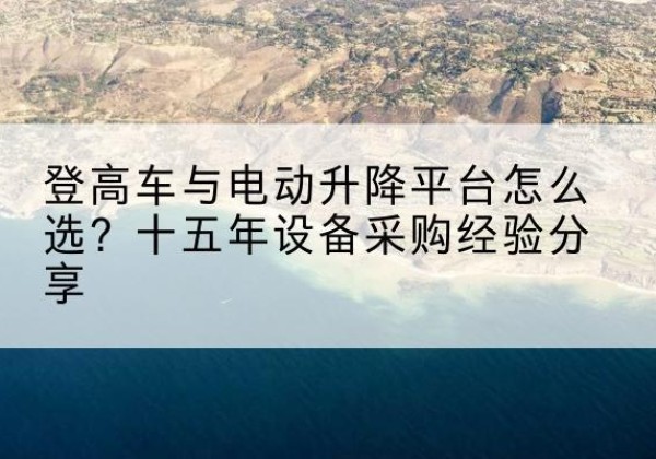涟水登高车厂家厂家-登高车与电动升降平台怎么选？十五年设备采购经验分享