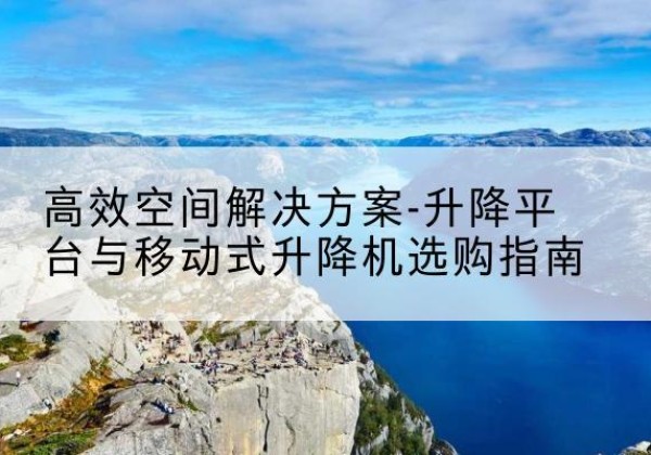 涟水升降平台厂家-*空间解决方案-升降平台与移动式升降机选购指南