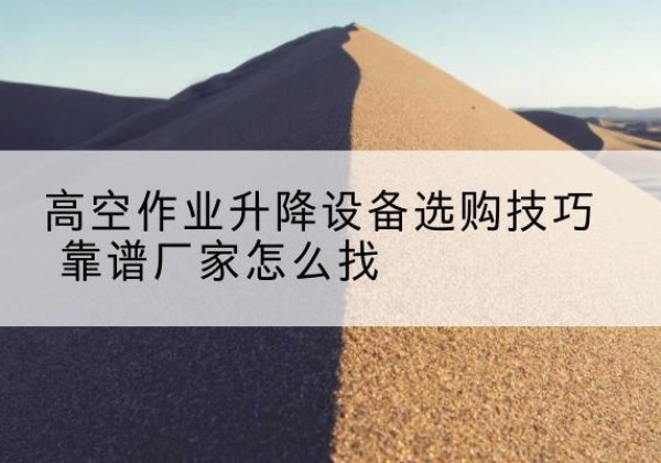涟水电动升降平台厂家推荐-高空作业升降设备选购技巧 靠谱厂家怎么找