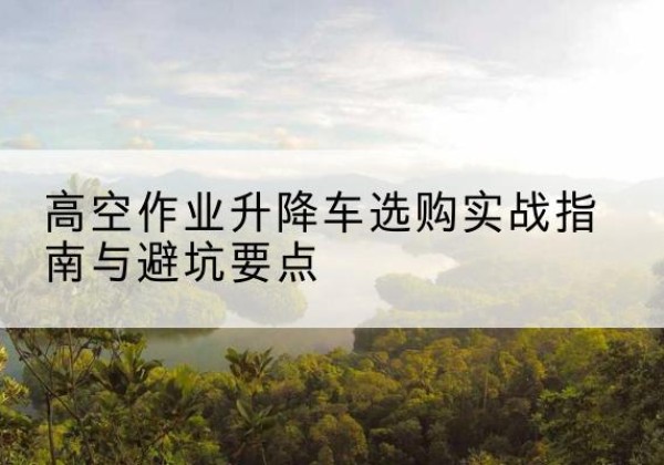 涟水升降车怎么选-高空作业升降车选购实战指南与避坑要点