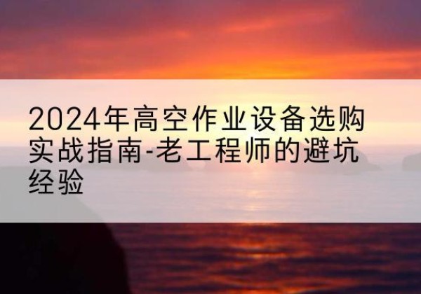 涟水高空作业升降机厂家推荐-2024年高空作业设备选购实战指南-老工程师的避坑经验