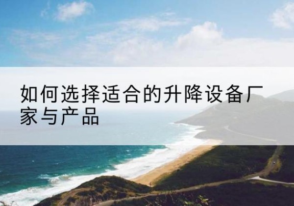 涟水电动升降平台厂家-如何选择适合的升降设备厂家与产品