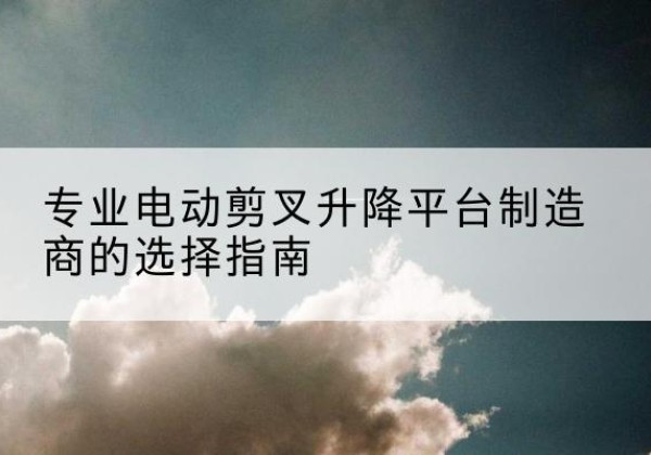 涟水电动剪叉升降平台厂家-专业电动剪叉升降平台制造商的选择指南